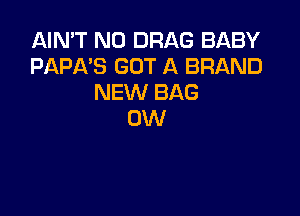 AIN'T N0 DRAG BABY
PAPA'S GOT A BRAND
NEW BAG

0W