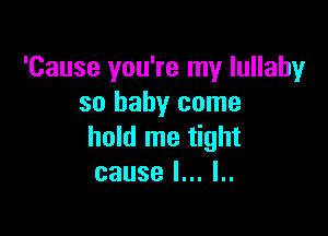 'Cause you're my lullaby
so baby come

hold me tight
cause I... l..