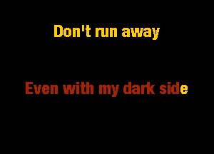 Don't run away

Even with my dark side