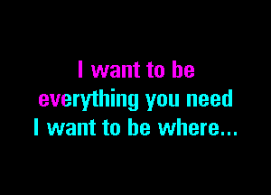 I want to be

everything you need
I want to be where...