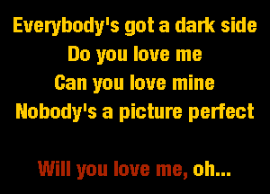 Everybody's got a dark side
Do you love me
Can you love mine
Nobody's a picture perfect

Will you love me, oh...