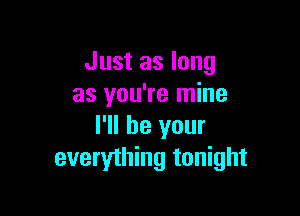 Just as long
as you're mine

I'll be your
everything tonight