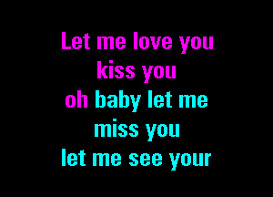 Let me love you
kiss you

oh baby let me
miss you
let me see your