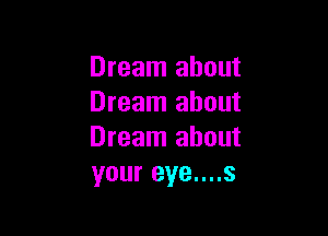 Dream about
Dream about

Dream about
your eye....s