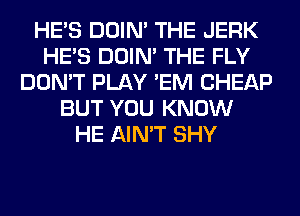 HE'S DOIN' THE JERK
HE'S DOIN' THE FLY
DON'T PLAY 'EM CHEAP
BUT YOU KNOW
HE AIN'T SHY