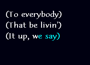 (T0 everybody)
(That be livin')

(It up, we say)