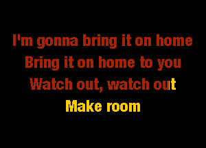 I'm gonna bring it on home
Bring it on home to you
Watch out, watch out
Make room