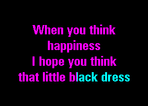 When you think
happiness

I hope you think
that little black dress