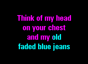 Think of my head
on your chest

and my old
faded blue ieans