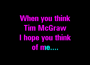 When you think
Tim McGraw

I hope you think
of me....