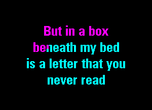 But in a box
beneath my bed

is a letter that you
neverread
