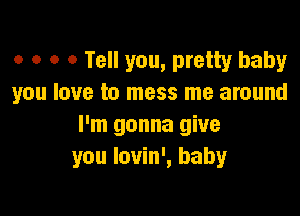 o o o 0 Tell you, pretty baby
you love to mess me around

I'm gonna give
you lovin', baby