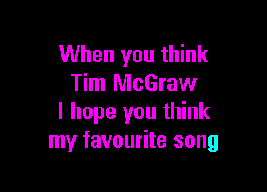 When you think
Tim McGraw

I hope you think
my favourite song