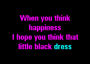 When you think
happiness

I hope you think that
little black dress