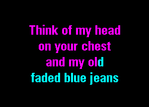 Think of my head
on your chest

and my old
faded blue ieans