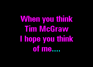 When you think
Tim McGraw

I hope you think
of me....