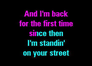 And I'm back
for the first time

since then
I'm standin'
on your street