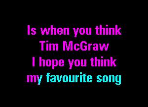 Is when you think
Tim McGraw

I hope you think
my favourite song