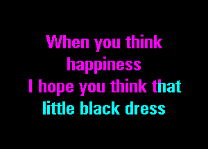 When you think
happiness

I hope you think that
little black dress