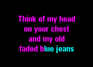 Think of my head
on your chest

and my old
faded blue ieans