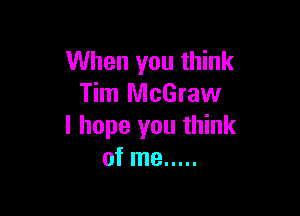 When you think
Tim McGraw

I hope you think
of me .....