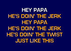 HEY PAPA
HE'S DOIN' THE JERK
HEY PAPA
HE'S DOIN' THE JERK
HE'S DOIN' THE TWIST
JUST LIKE THIS