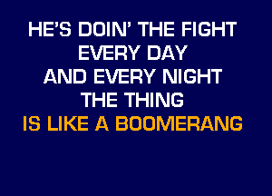 HE'S DOIN' THE FIGHT
EVERY DAY
AND EVERY NIGHT
THE THING
IS LIKE A BOOMERANG