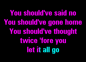 You should've said no
You should've gone home
You should've thought
twice 'fore you
let it all go