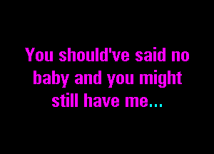 You should've said no

baby and you might
still have me...