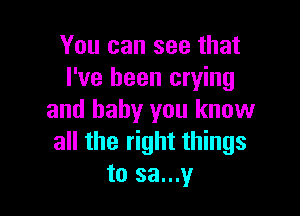 You can see that
I've been crying

and baby you know
all the right things
to sa...y