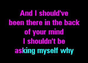 And I should've
been there in the hack

of your mind
I shouldn't be
asking myself why