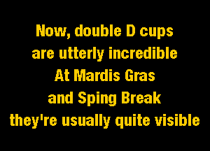 Now, double D cups
are utterly incredible
At Mardis Gras
and Sping Break
they're usually quite visible