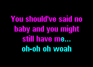 You should've said no
baby and you might

still have me...
oh-oh oh woah