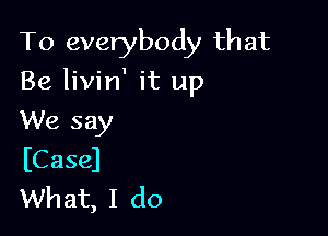 To everybody that

Be livin' it up

We say
(Case)
What, I do