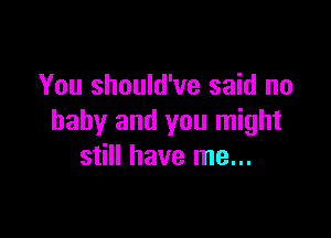 You should've said no

baby and you might
still have me...