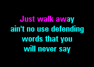 Just walk away
ain't no use defending

words that you
will never say