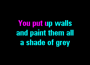 You put up walls

and paint them all
a shade of grey