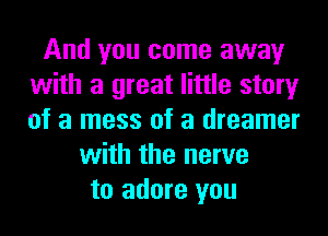 And you come away
with a great little story
of a mess of a dreamer

with the nerve
to adore you