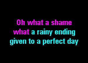 Oh what a shame

what a rainy ending
given to a perfect day