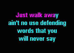 Just walk away
ain't no use defending

words that you
will never say