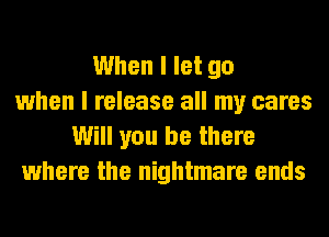 When I let go
when I release all my cares
Will you be there
where the nightmare ends