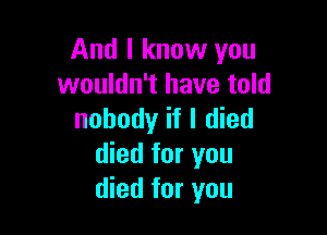 And I know you
wouldn't have told

nobody if I died
died for you
died for you