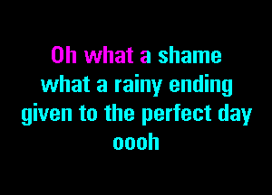 Oh what a shame
what a rainy ending

given to the perfect day
oooh