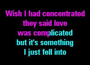 Wish I had concentrated
they said love

was complicated
but it's something
I just fell into