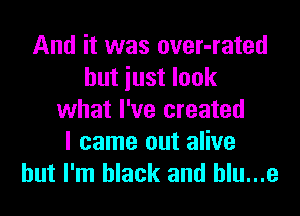 And it was over-rated
hut iust look
what I've created
I came out alive
but I'm black and hlu...e