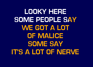 LDDKY HERE
SOME PEOPLE SAY
WE GOT A LOT
OF MALICE
SOME SAY
IT'S A LOT OF NERVE