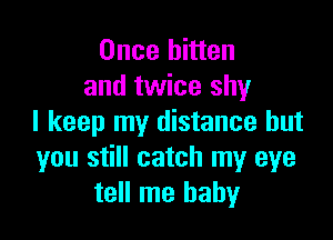 Once bitten
and twice shy

I keep my distance but
you still catch my eye
tell me baby