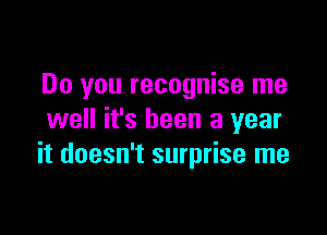 Do you recognise me

well it's been a year
it doesn't surprise me