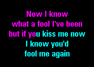 Now I know
what a fool I've been

but if you kiss me now
I know you'd
fool me again