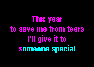 This year
to save me from tears

I'll give it to
someone special